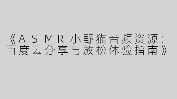 《ASMR小野猫音频资源：百度云分享与放松体验指南》