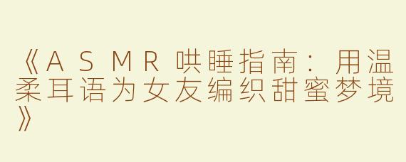 《ASMR哄睡指南：用温柔耳语为女友编织甜蜜梦境》
