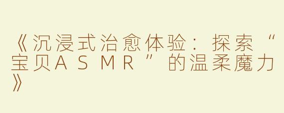 《沉浸式治愈体验：探索“宝贝ASMR”的温柔魔力》