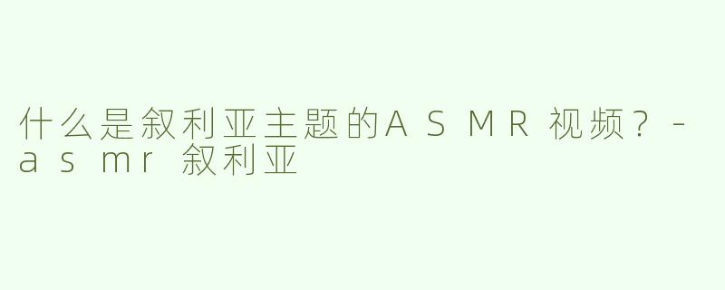 什么是叙利亚主题的ASMR视频？-asmr叙利亚
