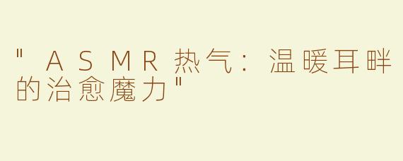 "ASMR热气：温暖耳畔的治愈魔力"