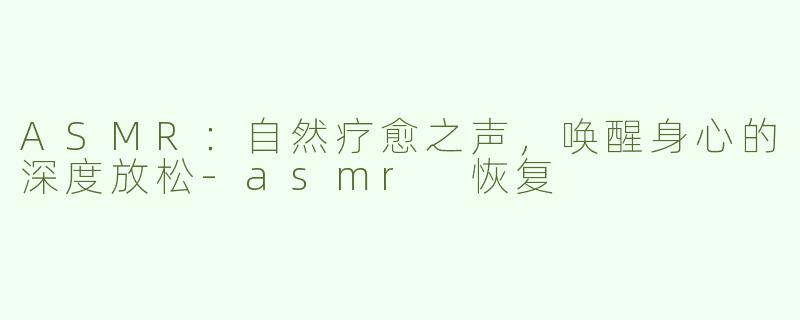 ASMR：自然疗愈之声，唤醒身心的深度放松-asmr 恢复