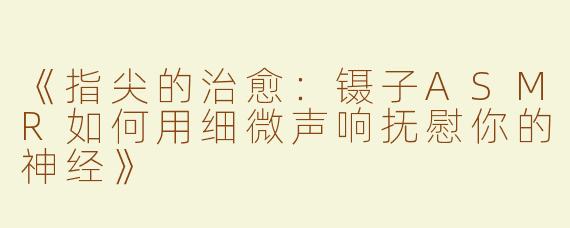 《指尖的治愈：镊子ASMR如何用细微声响抚慰你的神经》