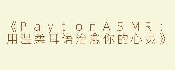 《PaytonASMR：用温柔耳语治愈你的心灵》