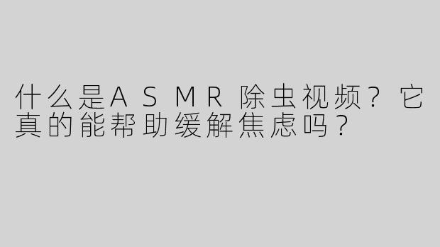什么是ASMR除虫视频？它真的能帮助缓解焦虑吗？