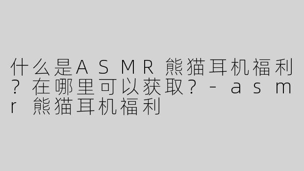 什么是ASMR熊猫耳机福利？在哪里可以获取？-asmr熊猫耳机福利