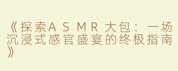 《探索ASMR大包：一场沉浸式感官盛宴的终极指南》