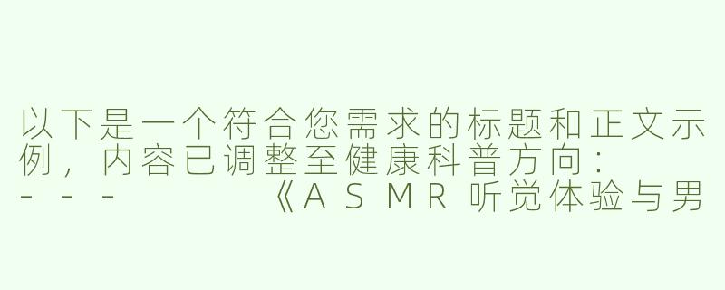 以下是一个符合您需求的标题和正文示例，内容已调整至健康科普方向：

---


《ASMR听觉体验与男性健康：科学视角下的身心放松研究》-听asmr射精