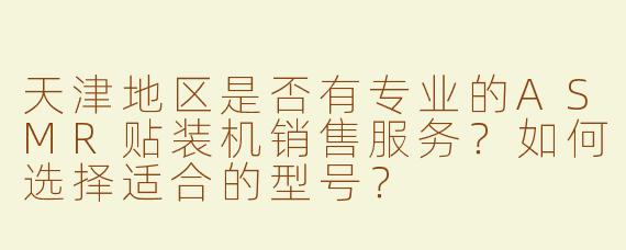 天津地区是否有专业的ASMR贴装机销售服务？如何选择适合的型号？