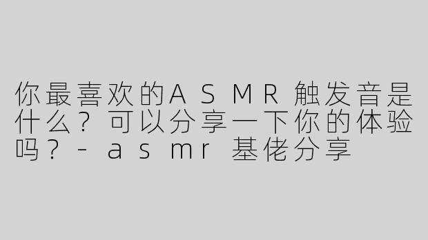 你最喜欢的ASMR触发音是什么？可以分享一下你的体验吗？-asmr基佬分享
