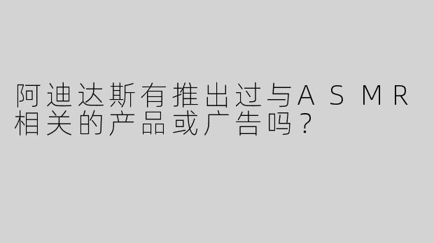阿迪达斯有推出过与ASMR相关的产品或广告吗？