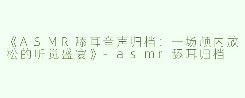《ASMR舔耳音声归档：一场颅内放松的听觉盛宴》