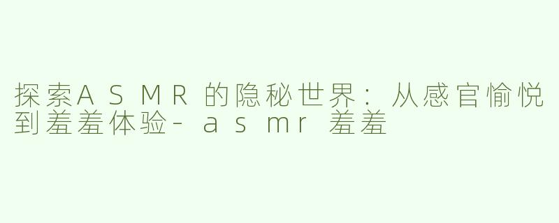 探索ASMR的隐秘世界：从感官愉悦到羞羞体验-asmr羞羞
