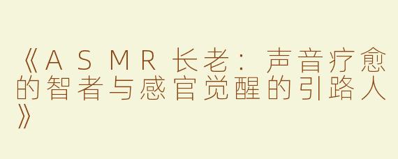 《ASMR长老：声音疗愈的智者与感官觉醒的引路人》