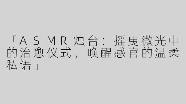 「ASMR烛台：摇曳微光中的治愈仪式，唤醒感官的温柔私语」