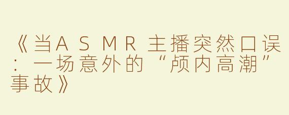 《当ASMR主播突然口误：一场意外的“颅内高潮”事故》