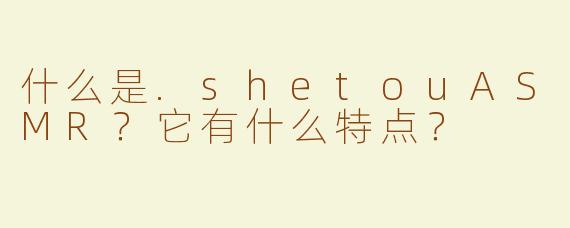 什么是.shetouASMR？它有什么特点？