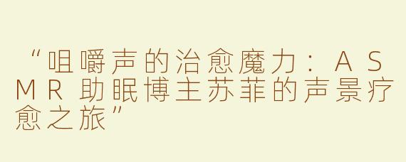 “咀嚼声的治愈魔力：ASMR助眠博主苏菲的声景疗愈之旅”