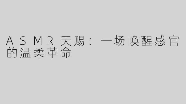 ASMR天赐：一场唤醒感官的温柔革命