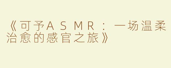 《可予ASMR：一场温柔治愈的感官之旅》