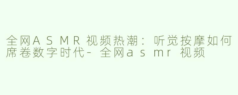 全网ASMR视频热潮：听觉按摩如何席卷数字时代