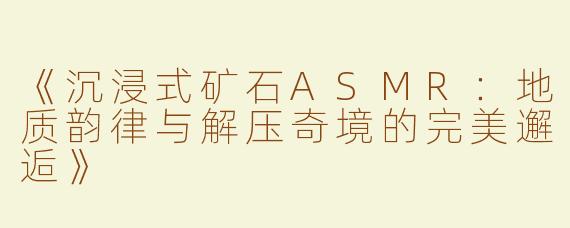 《沉浸式矿石ASMR：地质韵律与解压奇境的完美邂逅》