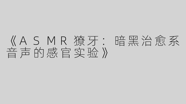 《ASMR獠牙：暗黑治愈系音声的感官实验》