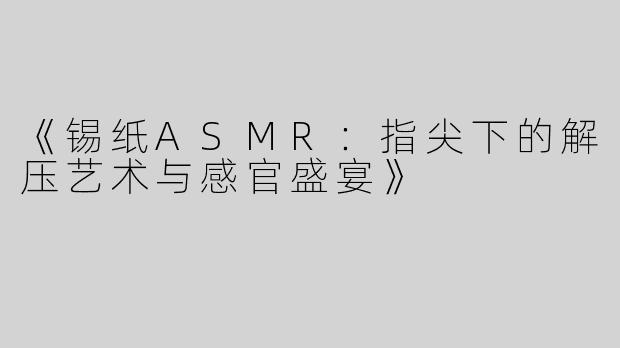 《锡纸ASMR：指尖下的解压艺术与感官盛宴》