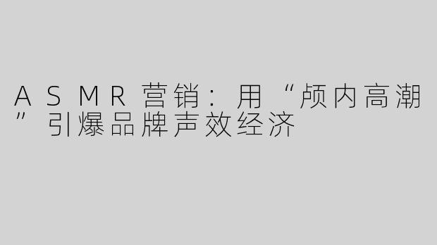 ASMR营销：用“颅内高潮”引爆品牌声效经济