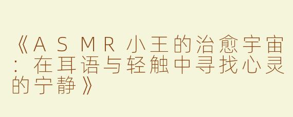 《ASMR小王的治愈宇宙：在耳语与轻触中寻找心灵的宁静》