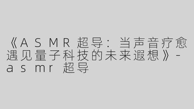 《ASMR超导：当声音疗愈遇见量子科技的未来遐想》-asmr超导