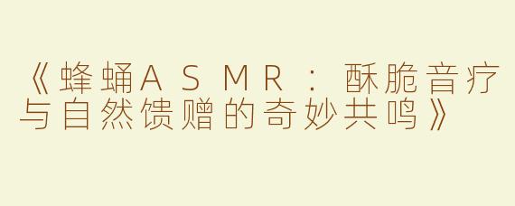 《蜂蛹ASMR：酥脆音疗与自然馈赠的奇妙共鸣》
