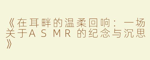 《在耳畔的温柔回响：一场关于ASMR的纪念与沉思》