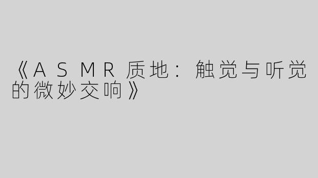 《ASMR质地：触觉与听觉的微妙交响》
