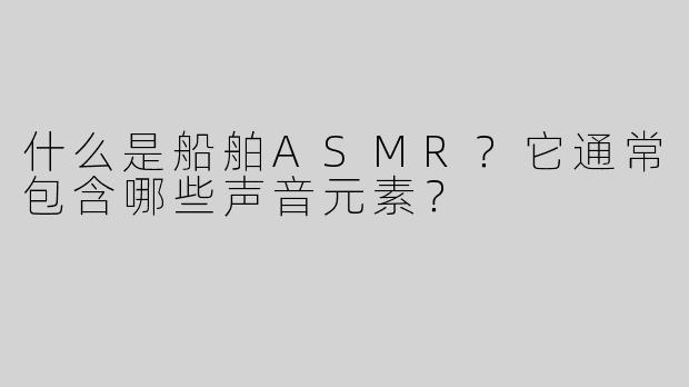 什么是船舶ASMR？它通常包含哪些声音元素？