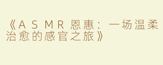 《ASMR恩惠：一场温柔治愈的感官之旅》