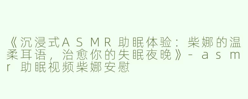 《沉浸式ASMR助眠体验：柴娜的温柔耳语，治愈你的失眠夜晚》-asmr助眠视频柴娜安慰