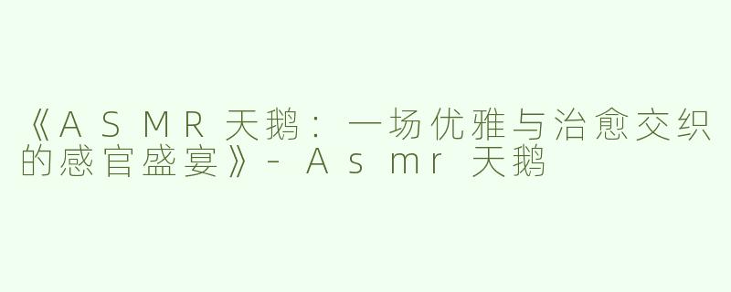 《ASMR天鹅：一场优雅与治愈交织的感官盛宴》-Asmr天鹅