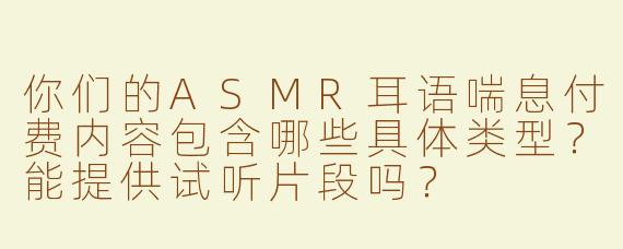 你们的ASMR耳语喘息付费内容包含哪些具体类型？能提供试听片段吗？