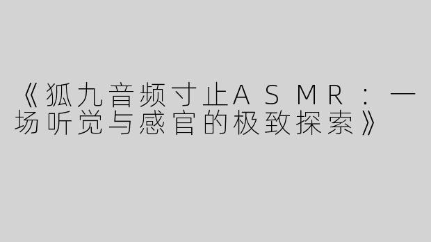 《狐九音频寸止ASMR：一场听觉与感官的极致探索》