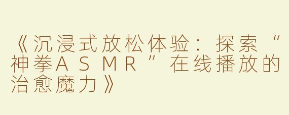 《沉浸式放松体验：探索“神拳ASMR”在线播放的治愈魔力》