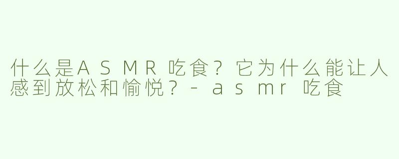 什么是ASMR吃食？它为什么能让人感到放松和愉悦？