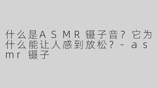 什么是ASMR镊子音？它为什么能让人感到放松？