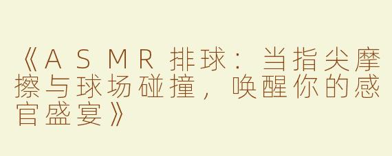 《ASMR排球：当指尖摩擦与球场碰撞，唤醒你的感官盛宴》