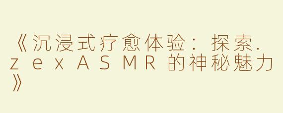 《沉浸式疗愈体验：探索.zexASMR的神秘魅力》