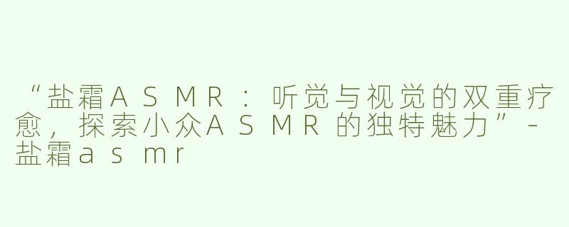 “盐霜ASMR：听觉与视觉的双重疗愈，探索小众ASMR的独特魅力”-盐霜asmr