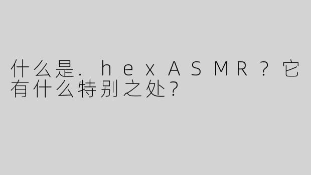 什么是.hexASMR？它有什么特别之处？