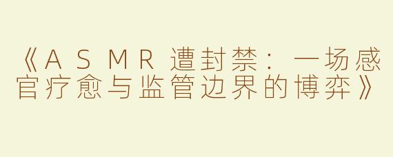 《ASMR遭封禁：一场感官疗愈与监管边界的博弈》