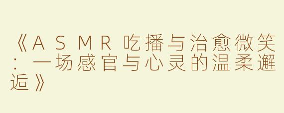 《ASMR吃播与治愈微笑：一场感官与心灵的温柔邂逅》