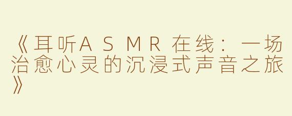 《耳听ASMR在线：一场治愈心灵的沉浸式声音之旅》